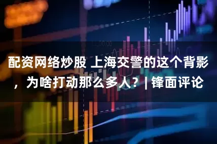 配资网络炒股 上海交警的这个背影，为啥打动那么多人？| 锋面评论