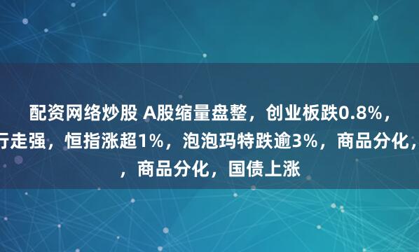 配资网络炒股 A股缩量盘整，创业板跌0.8%，保险、银行走强，恒指涨超1%，泡泡玛特跌逾3%，商品分化，国债上涨