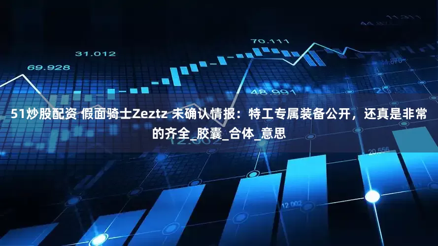 51炒股配资 假面骑士Zeztz 未确认情报：特工专属装备公开，还真是非常的齐全_胶囊_合体_意思