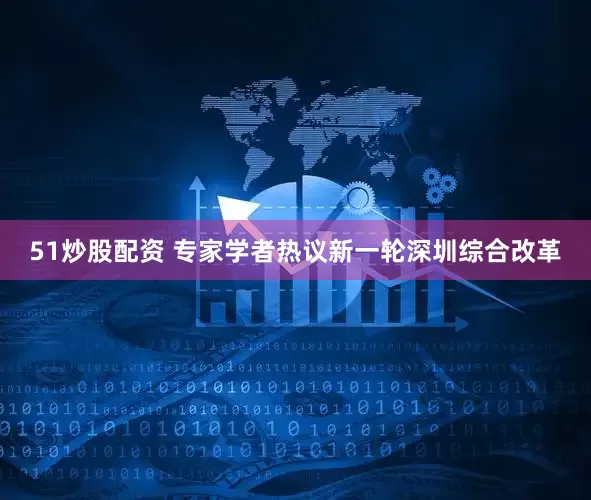 51炒股配资 专家学者热议新一轮深圳综合改革