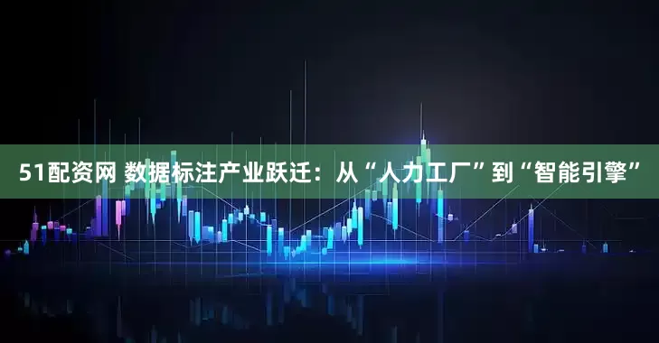 51配资网 数据标注产业跃迁：从“人力工厂”到“智能引擎”