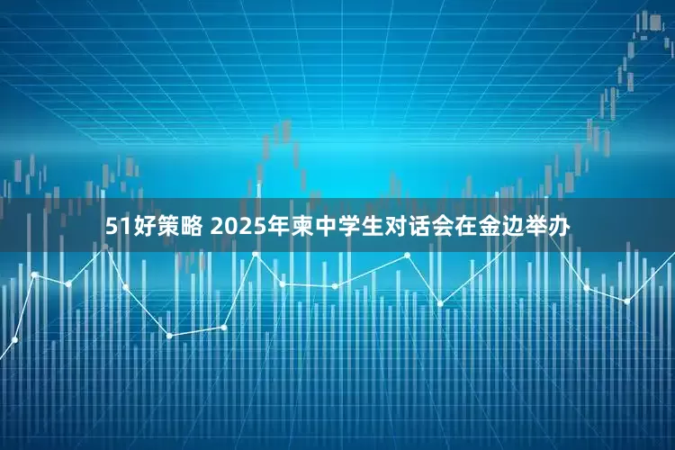 51好策略 2025年柬中学生对话会在金边举办