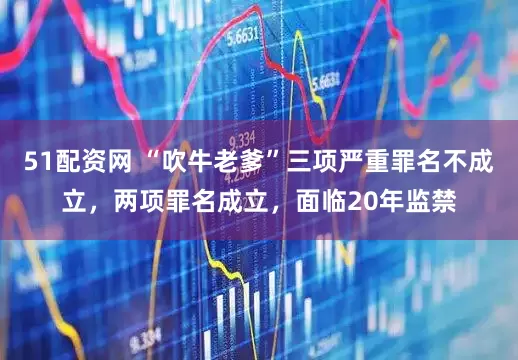 51配资网 “吹牛老爹”三项严重罪名不成立，两项罪名成立，面临20年监禁