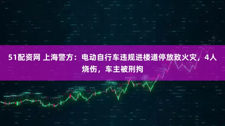 51配资网 上海警方：电动自行车违规进楼道停放致火灾，4人烧伤，车主被刑拘