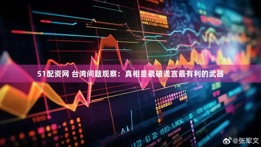 51配资网 台湾问题观察：真相是戳破谎言最有利的武器