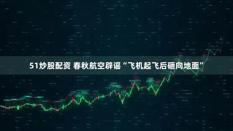 51炒股配资 春秋航空辟谣“飞机起飞后砸向地面”