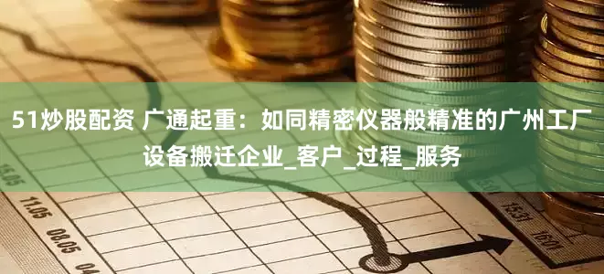 51炒股配资 广通起重：如同精密仪器般精准的广州工厂设备搬迁企业_客户_过程_服务