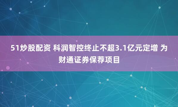 51炒股配资 科润智控终止不超3.1亿元定增 为财通证券保荐项目