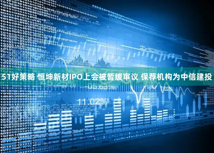 51好策略 恒坤新材IPO上会被暂缓审议 保荐机构为中信建投