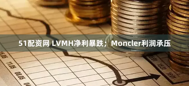 51配资网 LVMH净利暴跌；Moncler利润承压