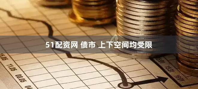 51配资网 债市 上下空间均受限