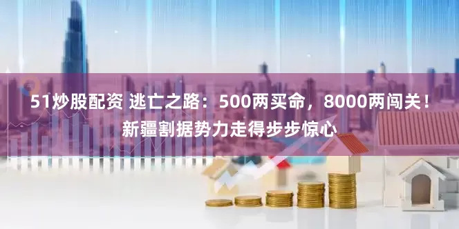 51炒股配资 逃亡之路：500两买命，8000两闯关！新疆割据势力走得步步惊心