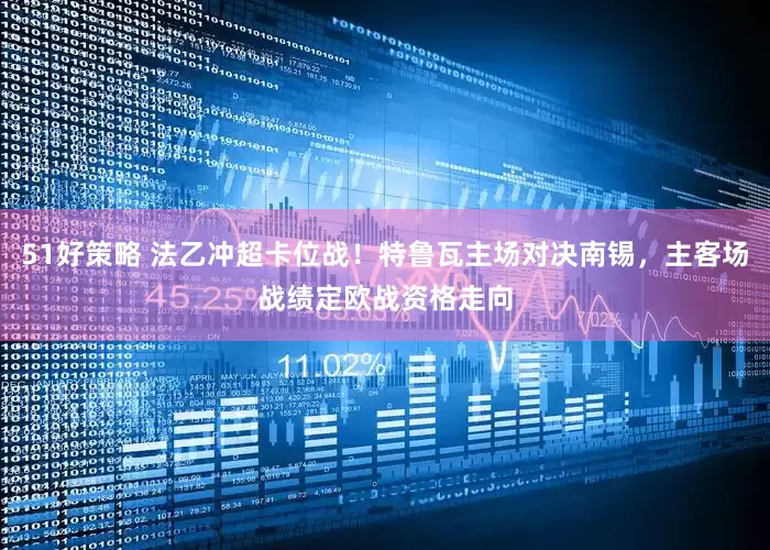 51好策略 法乙冲超卡位战！特鲁瓦主场对决南锡，主客场战绩定欧战资格走向