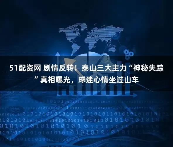 51配资网 剧情反转！泰山三大主力“神秘失踪”真相曝光，球迷心情坐过山车