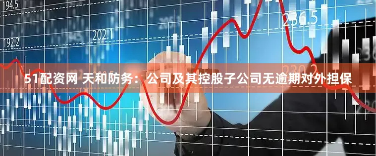 51配资网 天和防务：公司及其控股子公司无逾期对外担保