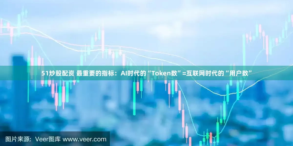 51炒股配资 最重要的指标:AI时代的“Token数”=互联网时代的“用户数”