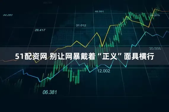 51配资网 别让网暴戴着“正义”面具横行