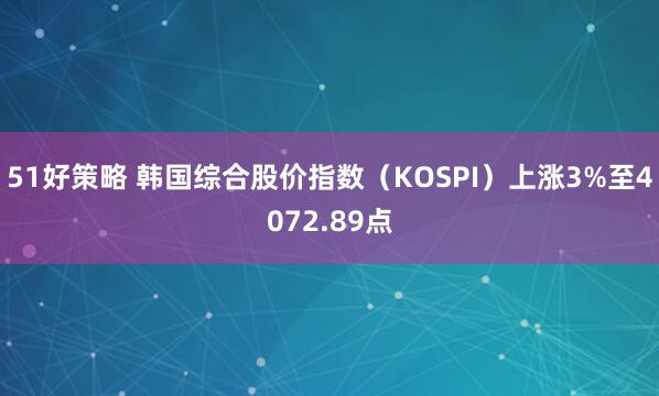 51好策略 韩国综合股价指数（KOSPI）上涨3%至4072.89点