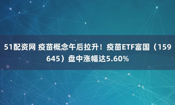 51配资网 疫苗概念午后拉升！疫苗ETF富国（159645）盘中涨幅达5.60%