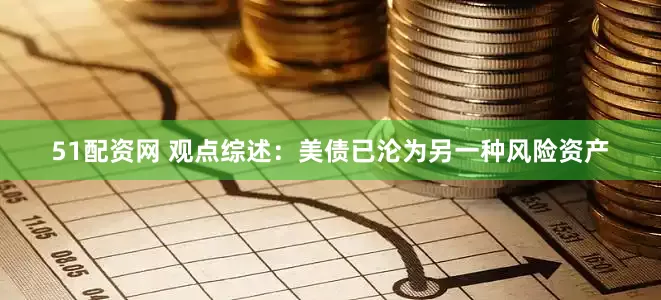 51配资网 观点综述：美债已沦为另一种风险资产