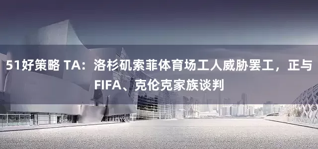 51好策略 TA：洛杉矶索菲体育场工人威胁罢工，正与FIFA、克伦克家族谈判
