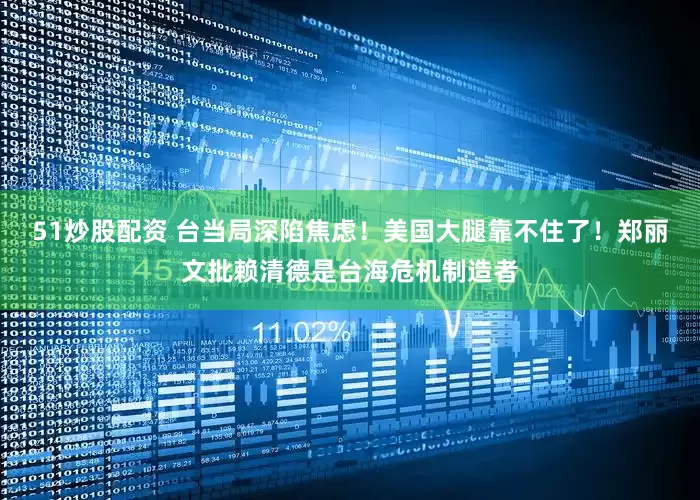 51炒股配资 台当局深陷焦虑！美国大腿靠不住了！郑丽文批赖清德是台海危机制造者